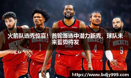 火箭队选秀惊喜！首轮签选中潜力新秀，球队未来蓄势待发